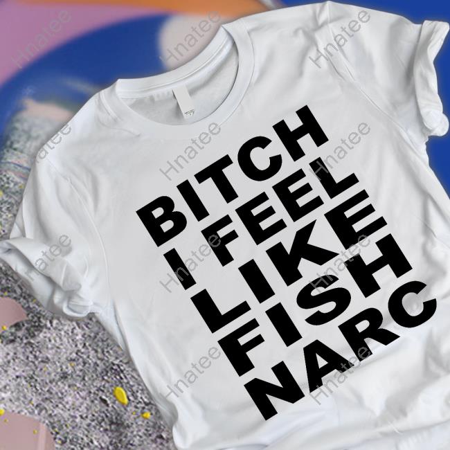Official Bitch I Feel Like Fish Narc Shirts
