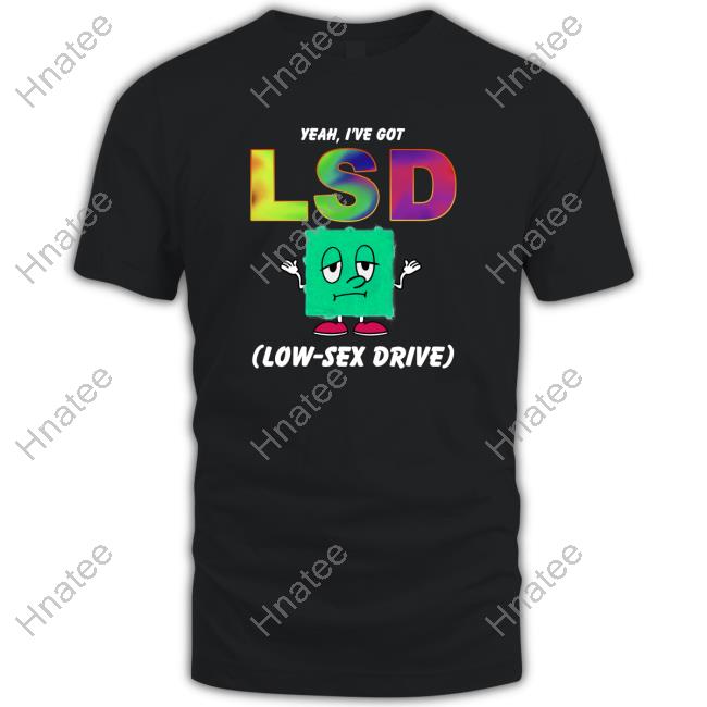 Yeah, I've Got LSD Low Sex Drive Shirt Shirtsthtgohard