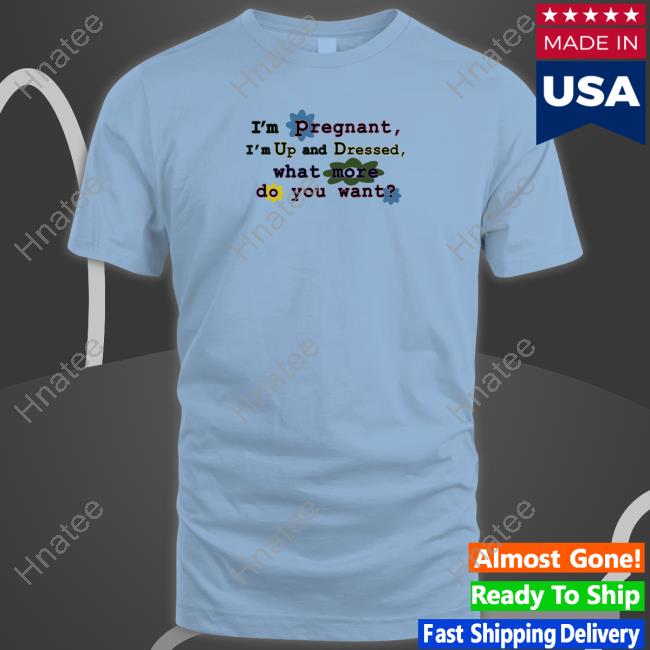 Shirtsthtgohard I'm Pregnant I'm Up And Dressed What More Do You Want Shirt