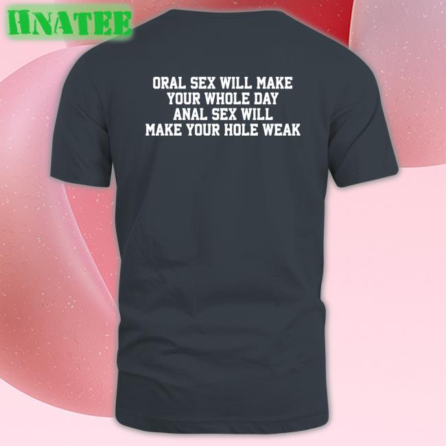Oral Sex Will Make Your Whole Day Anal Sex Will Make Your Hole Weak Shirt Shirts That Go Hard Twitter