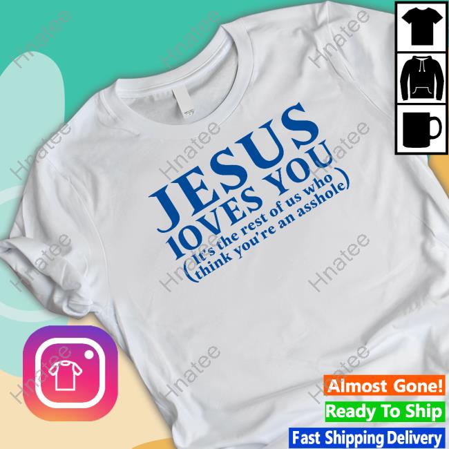 Jesus Loves You It's The Rest Of Us Who Think You're An Asshole T Shirt