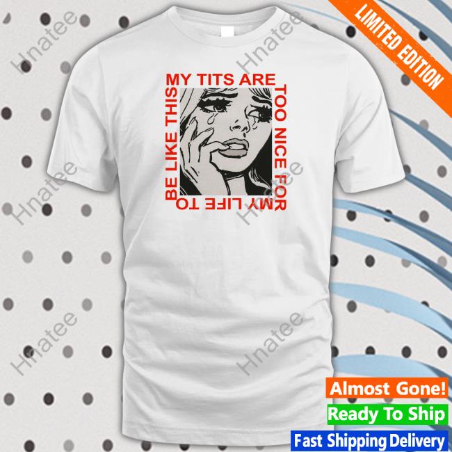 Shirts That Go Hard My Tits Are Too Nice For My Life To Be Like This Shirts Cosmique Studio
