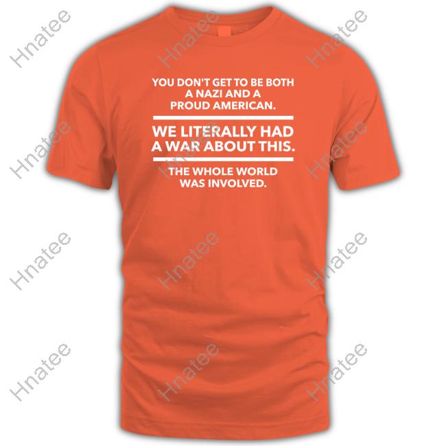 Shirts That Go Hard You Don't Get To Be Both A Nazi And A Proud American We Literally Had A War About This The Whole World Was Involved Tee Shirt