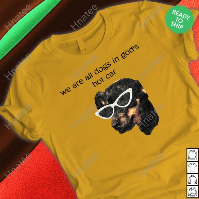 Official We Are All Dogs In God's Hot Car Tee Shirts White Official We Are All Dogs In God's Hot Car Tee Shirts White Shirts That Go Hard