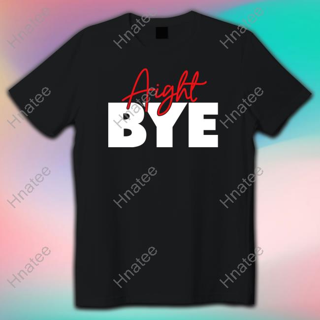 Aight Bye Shirt
