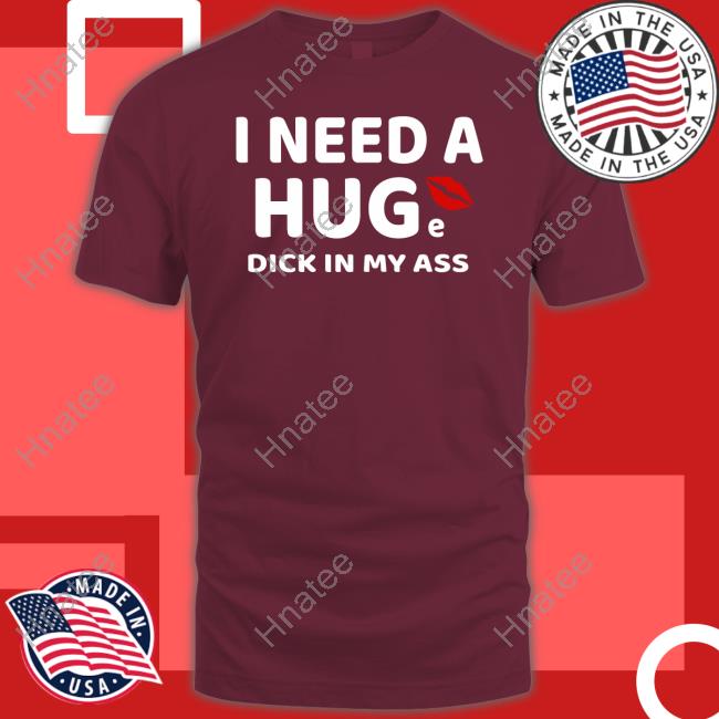 I Need A Huge Dick In My Ass Tee