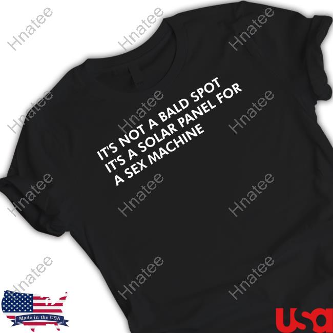 Shirts That Go Hard It's Not A Bald Spot It's A Solar Panel For A Sex Machine T-Shirt