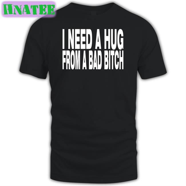 I Need A Hug From A Bad Bitch T Shirts Black