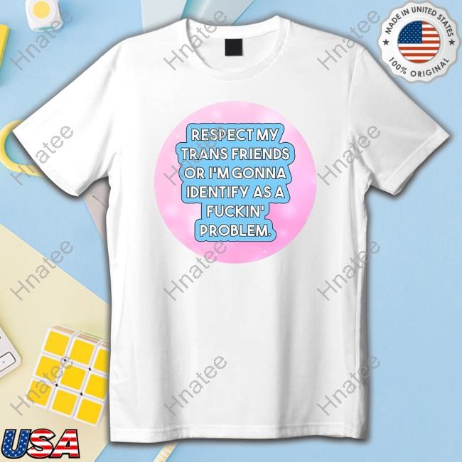 Official Respect My Trans Friends Or I'm Gonna Identify As A Fuckin' Problem Tee Shirt