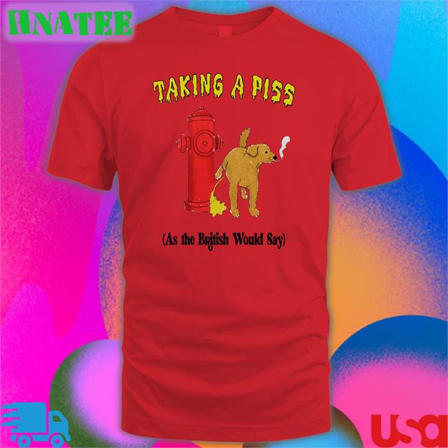 Taking A Piss As The British Would Say Shirt