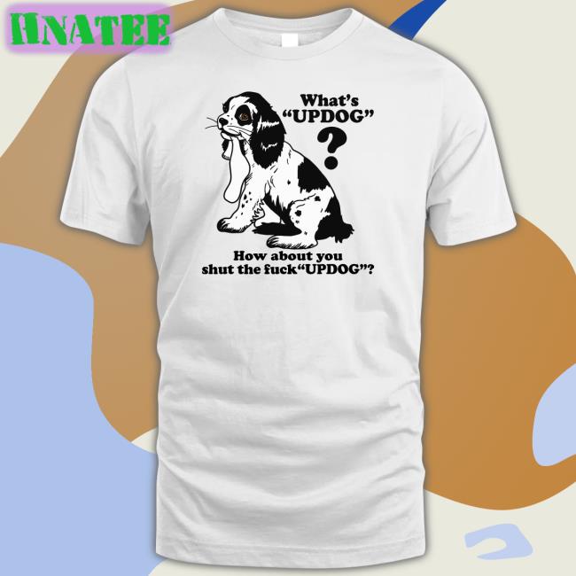 Whats Updog How about you shut the fuck Updog Shirt Shirts That Go Hard Goodshirts Merch
