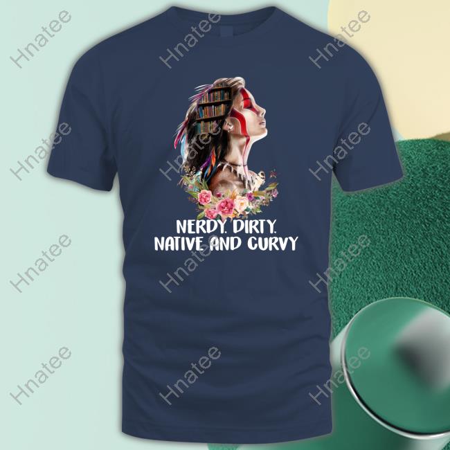 Official Native American Nerdy Dirty Native And Curvy Tee