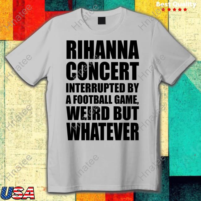 Official Rihanna Concert Interrupted By A Football Game Weird But Whatever Shirt