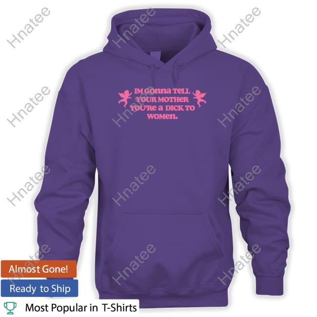 Shirts That Go Hard Im Gonna Tell Your Mother You're A Dick To Women Shirt