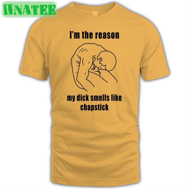 I'm The Reason My Dick Smells Like Chapstick Shirts Shirts That Go Hard