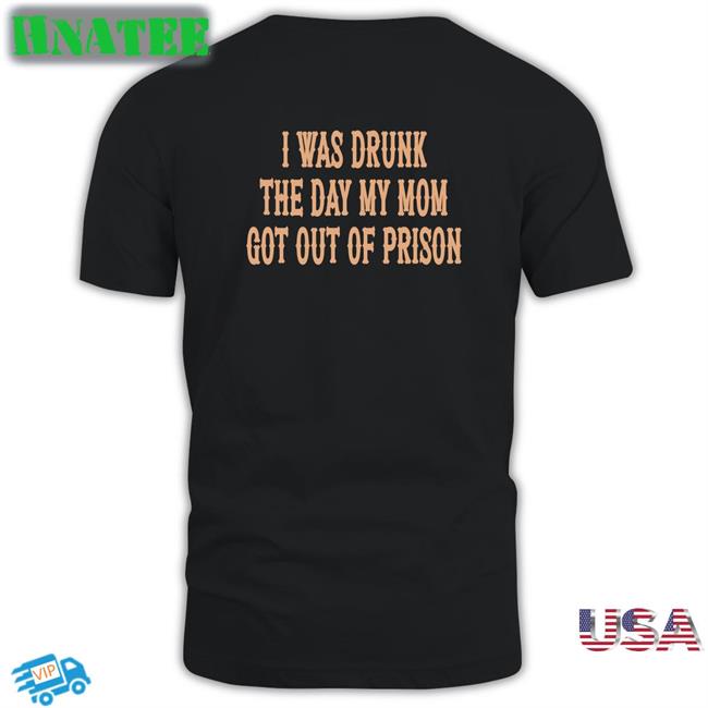 Shirts That Go Hard I Was Drunk The Day My Mom Got Out Of Prison Shirt