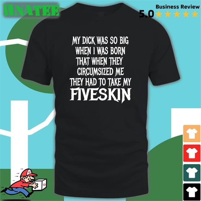 Shirts That Go Hard My Dick Was So Big When I Was Born That When They Circumsized Me They Had To Take My Fiveskin T Shirt Thegoodshirts Merch