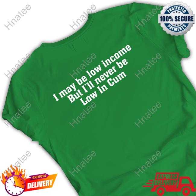 I May Be Low Income But I'll Never Be Low In Cum T-Shirt