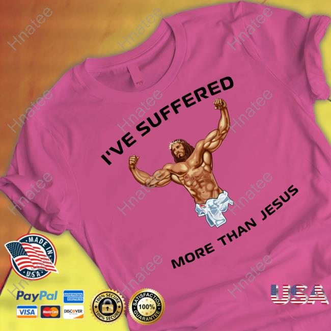 Shirts That Go Hard I've Suffered More Than Jesus Shirts