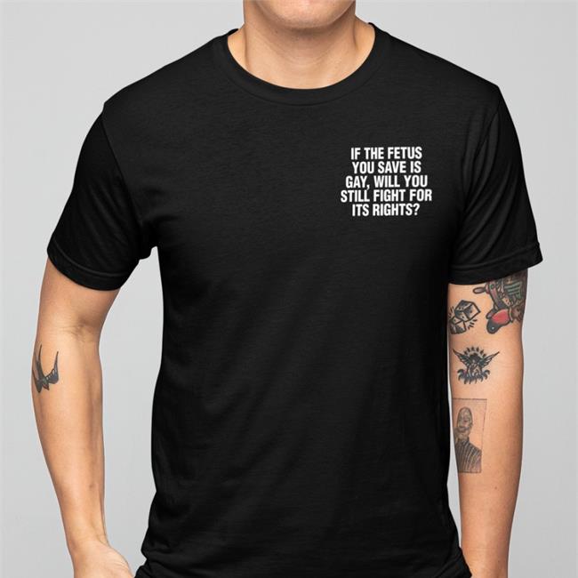 If The Fetus You Save Is Gay Will You Still Fight For Its Rights T Shirts Pro-Choice Lgbtq Lesbianactually