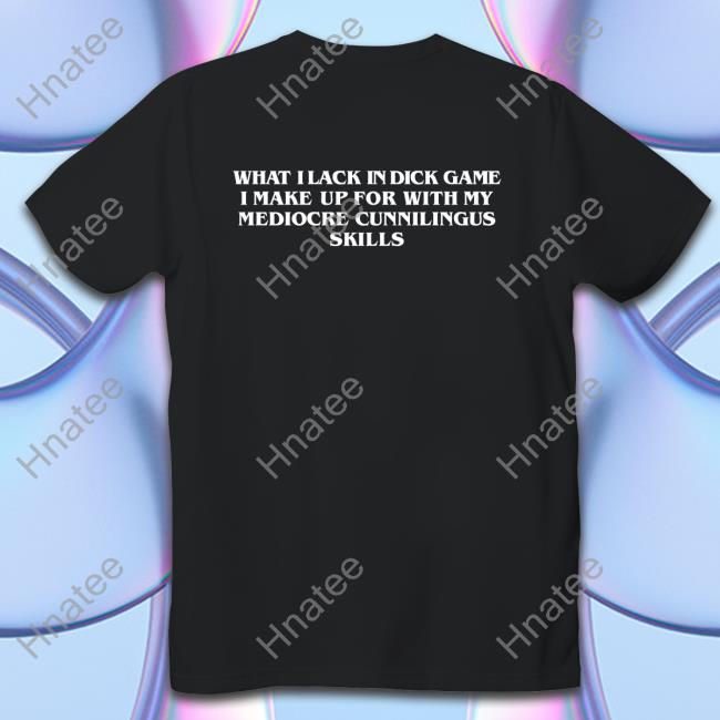What I Lack In Dick Game I Make Up For With My Mediocre Cunnilingus Skills Shirt Black