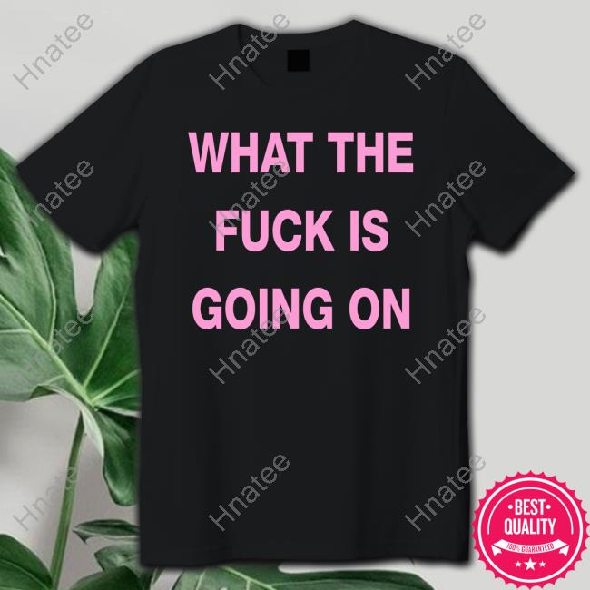 What The Fuck Is Going On Tee Shirt