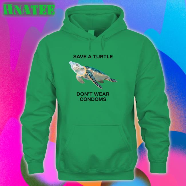 Goodshirts Merch Save A Turtle Don't Wear Condoms Hooded Sweatshirt Shirts That Go Hard