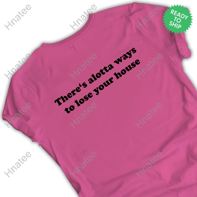 There's Alotta Ways To Lose Your House Shirts