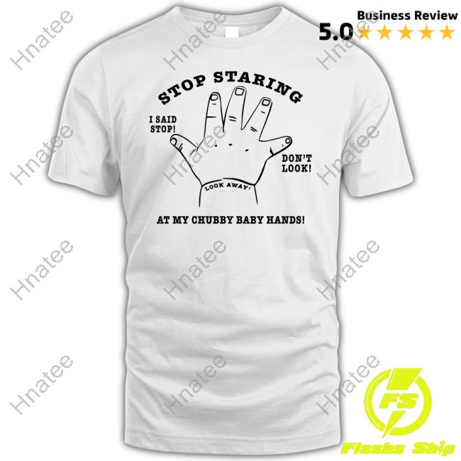 Stop Staring At My Chubby Baby Hands Shirt Shirts That Go Hard
