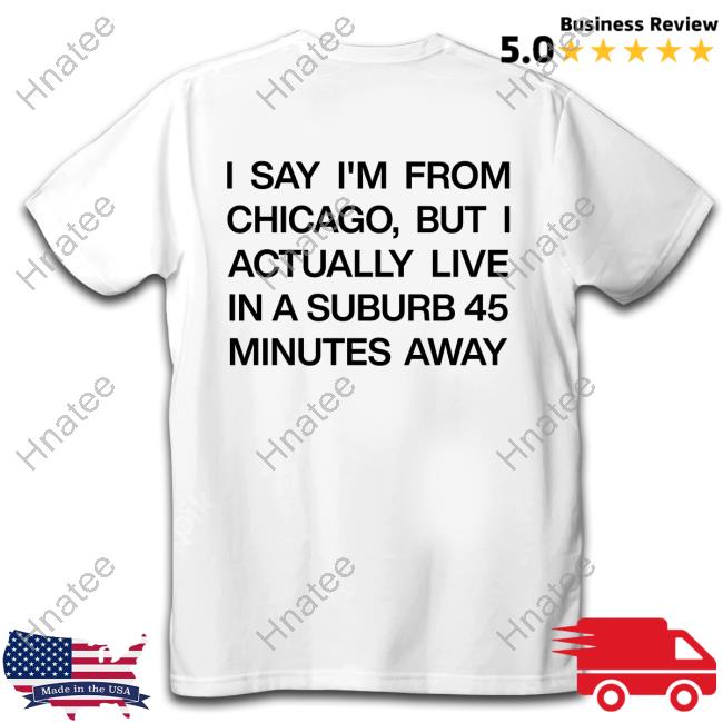 I Say I'm From Chicago But I Actually Live In A Suburb 45 Minutes Away T Shirt