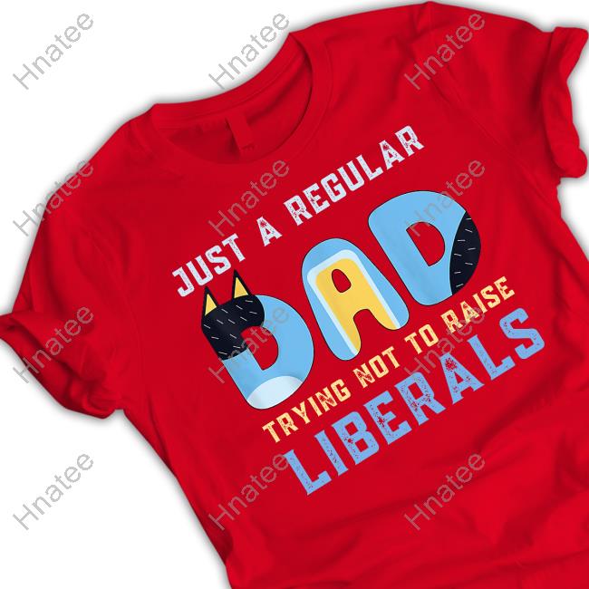 Official Just A Regular Dad Trying Not To Raise Liberals T Shirts