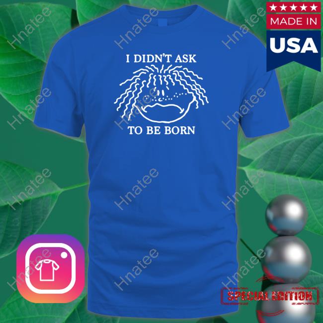 Shirts That Go Hard I Didn't Ask To Be Born Tee Shirtsthtgohard