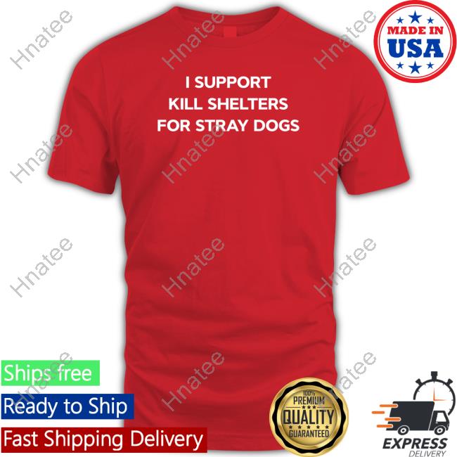 I Support Kill Shelters For Stray Dogs Shirt Meme