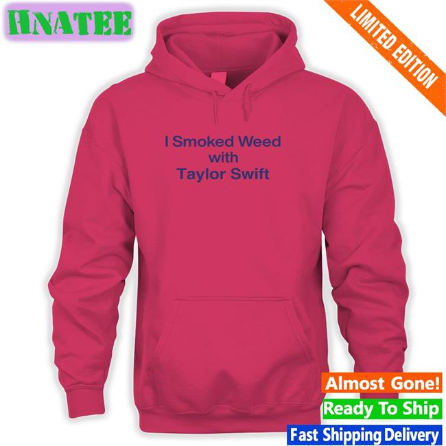 I Smoked Weed With Taylor Swift Shirts That Go Hard Shirtsthtgohard