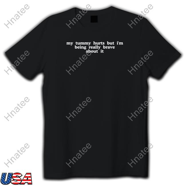 My Tummy Hurts But I'm Being Really Brave About It T Shirt