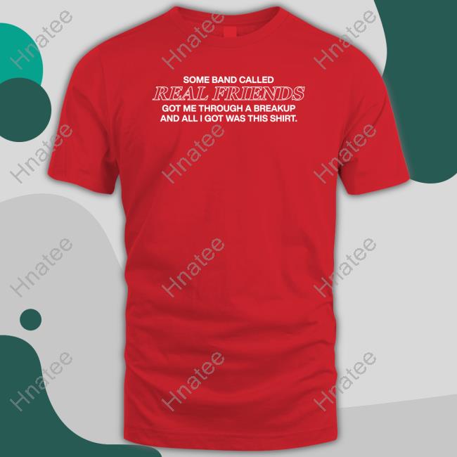Some Band Called Real Friends Got Me Through A Breakup And All I Got Was This Shirt Shirt