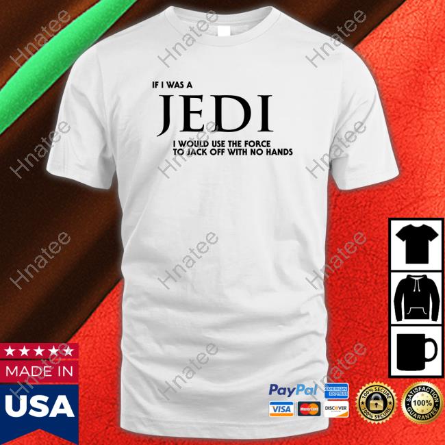 Shirts That Go Hard Shirt I Wear Love Merch If I Was A Jedi I Would Use The Force To Jack Off With No Hands Tee Shirt