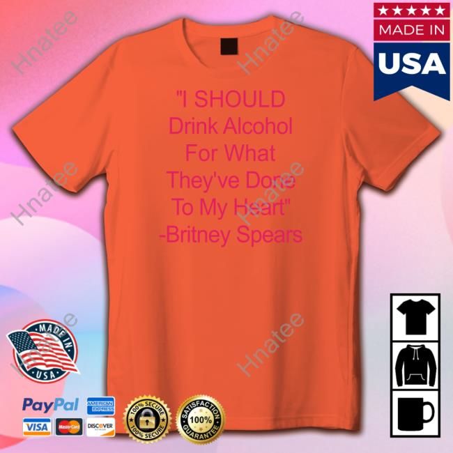 I Should Drink Alcohol For What They've Done To My Heart Britney Spears Shirt Shirtsthtgohard Shirts That Go Hard