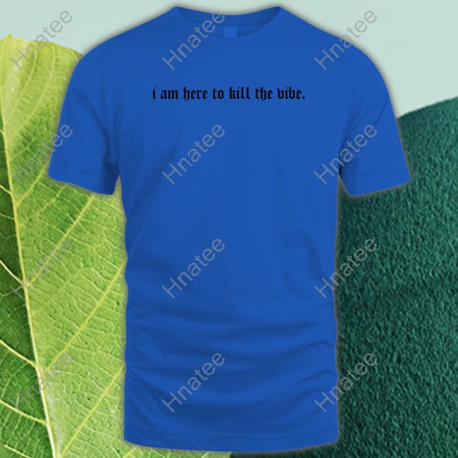 I Am Here To Kill The Vibe. Shirt