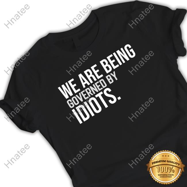 We Are Being Governed By Idiots Shirts