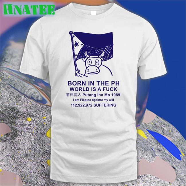 Born In The Ph World Is A Fuck Putang Ina Mo 1098 I Am Filipino Against My Will T Shirt