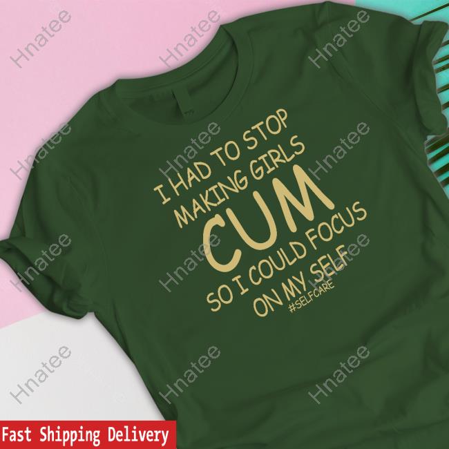 I Had To Stop Making Girls Cum So I Could Focus On My Self #Selfcare T Shirt