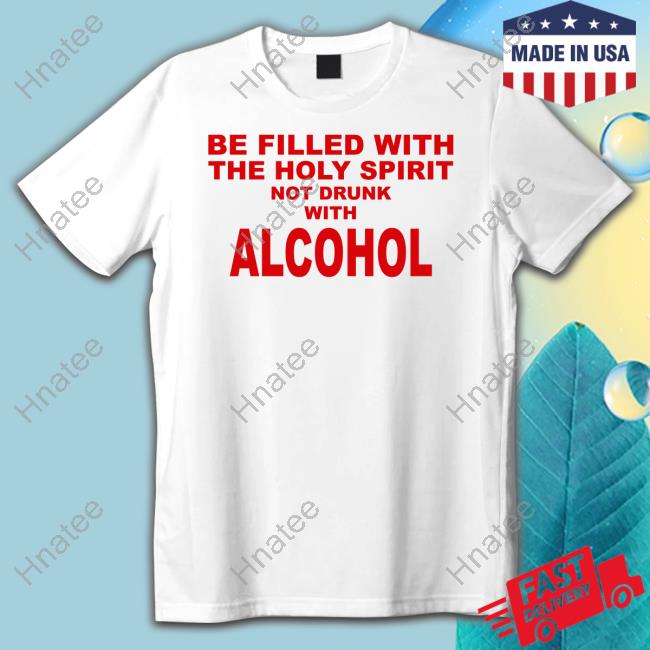 Be Filled With The Holy Spirit Not Drunk With Alcohol Tee