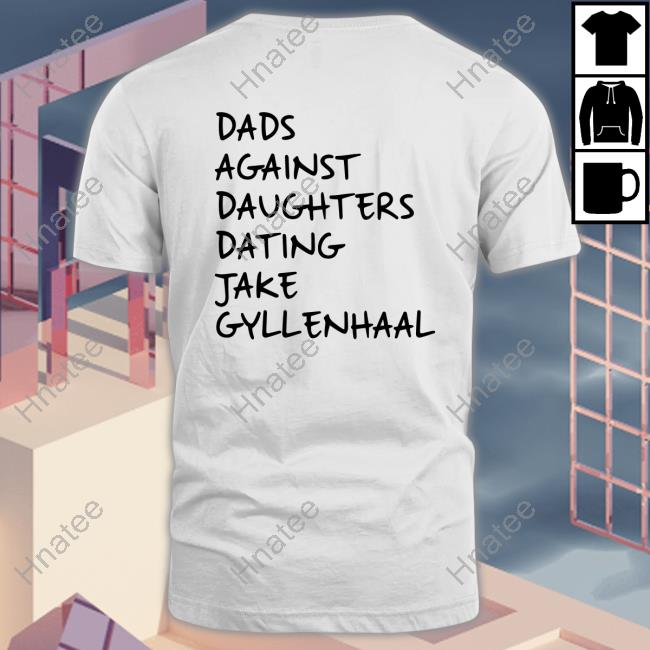 Dads Against Daughters Dating Jake Gyllenhaal Shirts Feitelberg