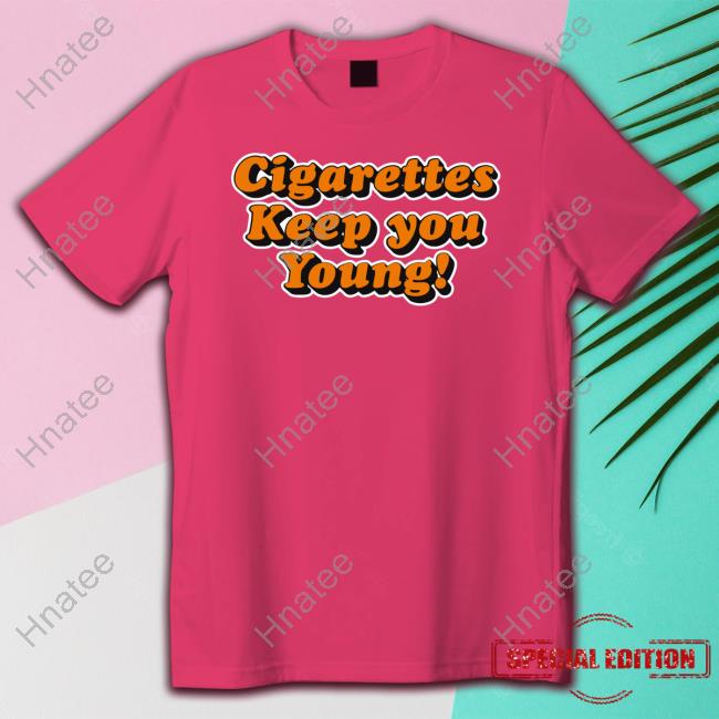 Shirts That Go Hard Cigarettes Keep You Young Tee The Good Shirts Merch