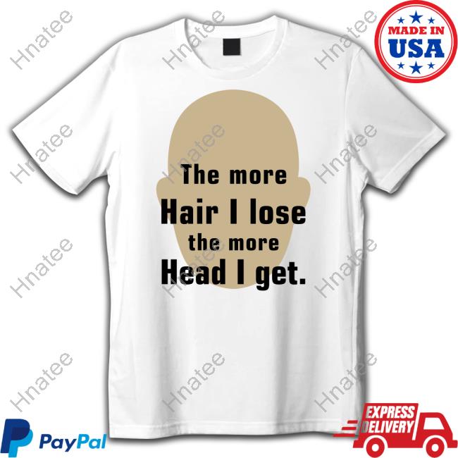 Shirts That Go Hard Shirtsthtgohard The More Hair I Lose The More Head I Get Shirt