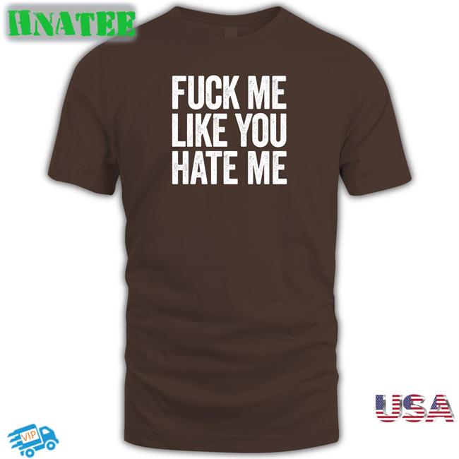 Shirts That Go Hard Fuck Me Like You Hate Me Shirt
