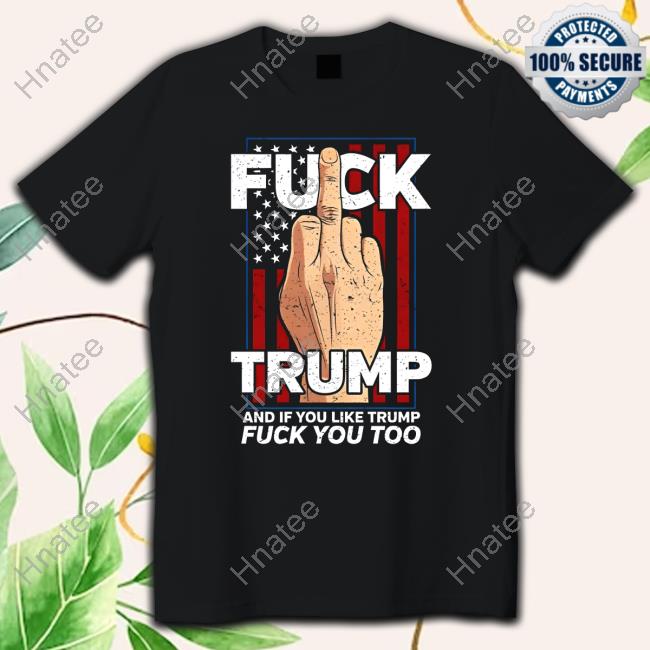 Fuck Trump And If You Like Trump Fuck You Too Limited Edition Tee Shirt