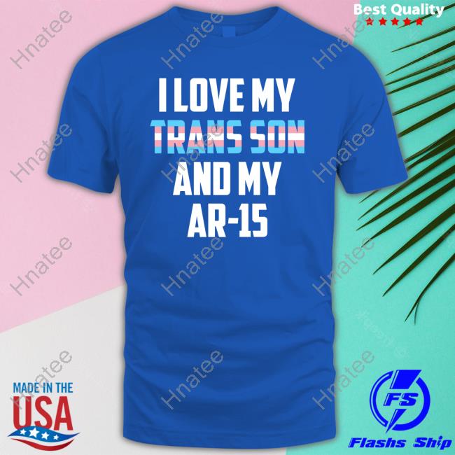 I Love My Trans Son And My Ar-15 Shirt Transgender Proud Gun Dad Mom