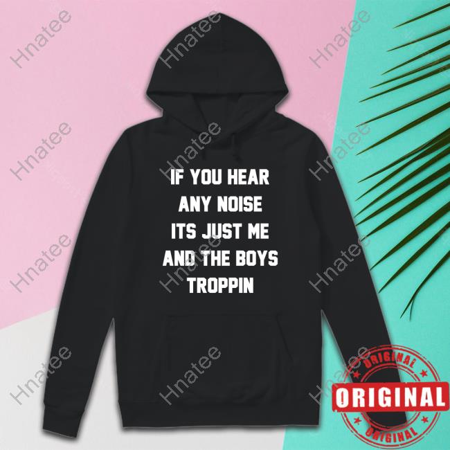 Official Josh Fleming If You Hear Any Noise Its Just Me And The Boys Troppin Shirt Tricia Whitaker